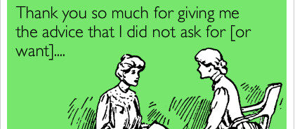 Thank you so much for giving me advice that i did not ask for [or want]...