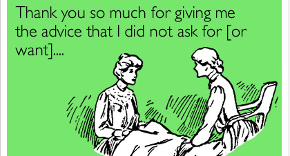 Thank you so much for giving me advice that i did not ask for [or want]...